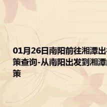 01月26日南阳前往湘潭出行防疫政策查询-从南阳出发到湘潭的防疫政策