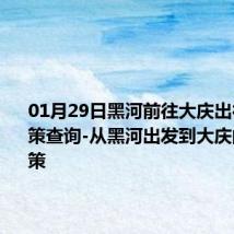 01月29日黑河前往大庆出行防疫政策查询-从黑河出发到大庆的防疫政策