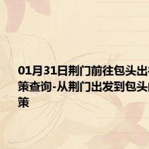 01月31日荆门前往包头出行防疫政策查询-从荆门出发到包头的防疫政策