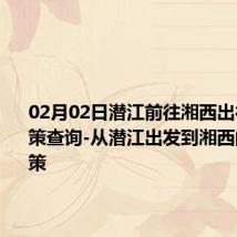 02月02日潜江前往湘西出行防疫政策查询-从潜江出发到湘西的防疫政策