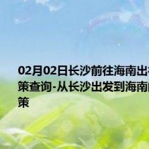 02月02日长沙前往海南出行防疫政策查询-从长沙出发到海南的防疫政策