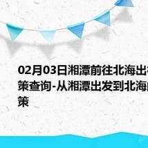 02月03日湘潭前往北海出行防疫政策查询-从湘潭出发到北海的防疫政策