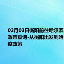 02月03日衡阳前往哈尔滨出行防疫政策查询-从衡阳出发到哈尔滨的防疫政策