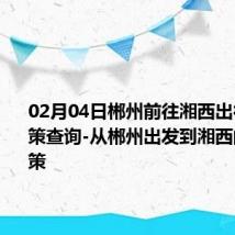 02月04日郴州前往湘西出行防疫政策查询-从郴州出发到湘西的防疫政策