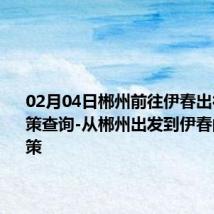 02月04日郴州前往伊春出行防疫政策查询-从郴州出发到伊春的防疫政策