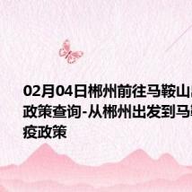 02月04日郴州前往马鞍山出行防疫政策查询-从郴州出发到马鞍山的防疫政策