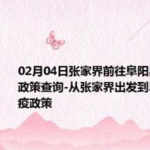 02月04日张家界前往阜阳出行防疫政策查询-从张家界出发到阜阳的防疫政策