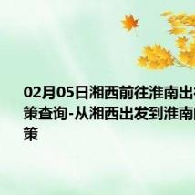 02月05日湘西前往淮南出行防疫政策查询-从湘西出发到淮南的防疫政策