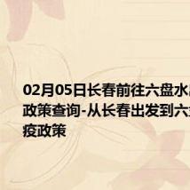 02月05日长春前往六盘水出行防疫政策查询-从长春出发到六盘水的防疫政策