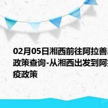 02月05日湘西前往阿拉善出行防疫政策查询-从湘西出发到阿拉善的防疫政策