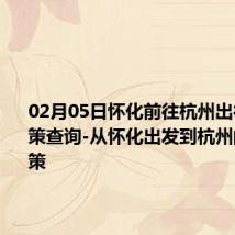 02月05日怀化前往杭州出行防疫政策查询-从怀化出发到杭州的防疫政策