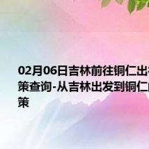 02月06日吉林前往铜仁出行防疫政策查询-从吉林出发到铜仁的防疫政策