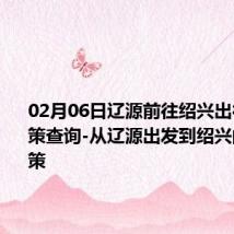 02月06日辽源前往绍兴出行防疫政策查询-从辽源出发到绍兴的防疫政策