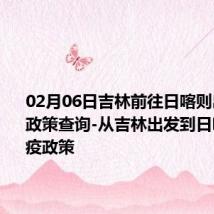 02月06日吉林前往日喀则出行防疫政策查询-从吉林出发到日喀则的防疫政策