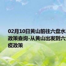 02月10日黄山前往六盘水出行防疫政策查询-从黄山出发到六盘水的防疫政策