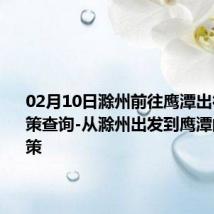 02月10日滁州前往鹰潭出行防疫政策查询-从滁州出发到鹰潭的防疫政策