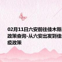 02月11日六安前往佳木斯出行防疫政策查询-从六安出发到佳木斯的防疫政策