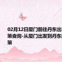 02月12日厦门前往丹东出行防疫政策查询-从厦门出发到丹东的防疫政策