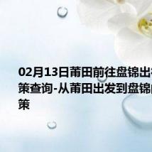 02月13日莆田前往盘锦出行防疫政策查询-从莆田出发到盘锦的防疫政策