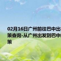 02月16日广州前往巴中出行防疫政策查询-从广州出发到巴中的防疫政策