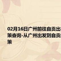 02月16日广州前往自贡出行防疫政策查询-从广州出发到自贡的防疫政策