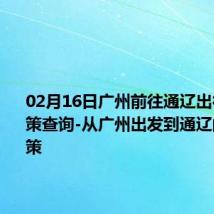 02月16日广州前往通辽出行防疫政策查询-从广州出发到通辽的防疫政策