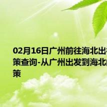 02月16日广州前往海北出行防疫政策查询-从广州出发到海北的防疫政策