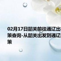 02月17日韶关前往通辽出行防疫政策查询-从韶关出发到通辽的防疫政策