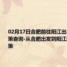 02月17日合肥前往阳江出行防疫政策查询-从合肥出发到阳江的防疫政策