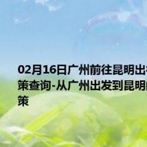 02月16日广州前往昆明出行防疫政策查询-从广州出发到昆明的防疫政策