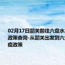 02月17日韶关前往六盘水出行防疫政策查询-从韶关出发到六盘水的防疫政策