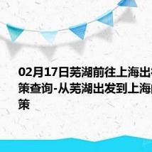 02月17日芜湖前往上海出行防疫政策查询-从芜湖出发到上海的防疫政策