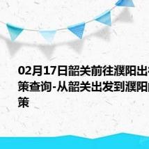 02月17日韶关前往濮阳出行防疫政策查询-从韶关出发到濮阳的防疫政策