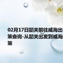 02月17日韶关前往威海出行防疫政策查询-从韶关出发到威海的防疫政策