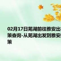 02月17日芜湖前往雅安出行防疫政策查询-从芜湖出发到雅安的防疫政策