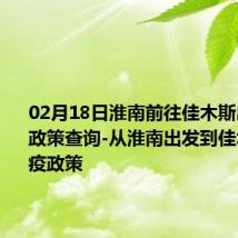 02月18日淮南前往佳木斯出行防疫政策查询-从淮南出发到佳木斯的防疫政策