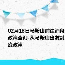 02月18日马鞍山前往酒泉出行防疫政策查询-从马鞍山出发到酒泉的防疫政策