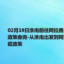 02月19日淮南前往阿拉善出行防疫政策查询-从淮南出发到阿拉善的防疫政策