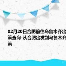 02月20日合肥前往乌鲁木齐出行防疫政策查询-从合肥出发到乌鲁木齐的防疫政策