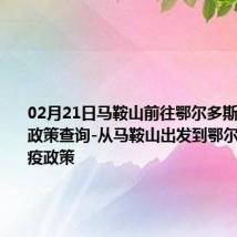 02月21日马鞍山前往鄂尔多斯出行防疫政策查询-从马鞍山出发到鄂尔多斯的防疫政策