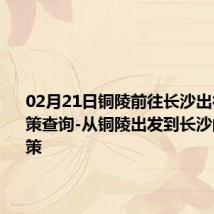 02月21日铜陵前往长沙出行防疫政策查询-从铜陵出发到长沙的防疫政策