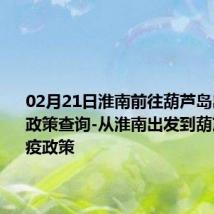 02月21日淮南前往葫芦岛出行防疫政策查询-从淮南出发到葫芦岛的防疫政策