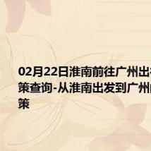 02月22日淮南前往广州出行防疫政策查询-从淮南出发到广州的防疫政策