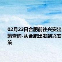 02月23日合肥前往兴安出行防疫政策查询-从合肥出发到兴安的防疫政策