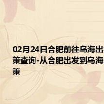 02月24日合肥前往乌海出行防疫政策查询-从合肥出发到乌海的防疫政策