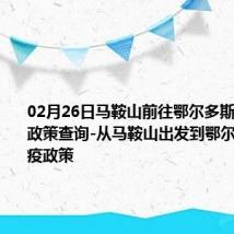 02月26日马鞍山前往鄂尔多斯出行防疫政策查询-从马鞍山出发到鄂尔多斯的防疫政策