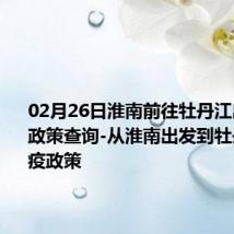 02月26日淮南前往牡丹江出行防疫政策查询-从淮南出发到牡丹江的防疫政策