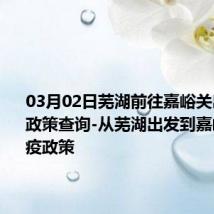 03月02日芜湖前往嘉峪关出行防疫政策查询-从芜湖出发到嘉峪关的防疫政策