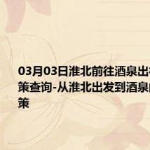 03月03日淮北前往酒泉出行防疫政策查询-从淮北出发到酒泉的防疫政策