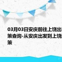 03月03日安庆前往上饶出行防疫政策查询-从安庆出发到上饶的防疫政策